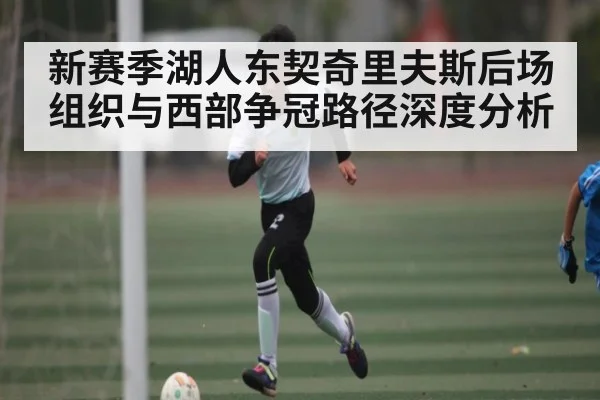 新赛季湖人东契奇里夫斯后场组织与西部争冠路径深度分析